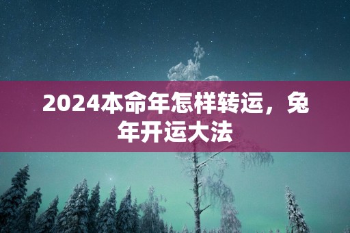 2025本命年怎样转运，蛇年开运大法