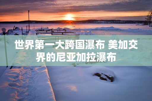 世界第一大跨国瀑布 美加交界的尼亚加拉瀑布
