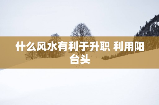什么风水有利于升职 利用阳台头
