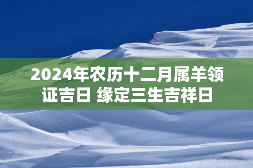2025年农历十二月属羊领证吉日 缘定三生吉祥日