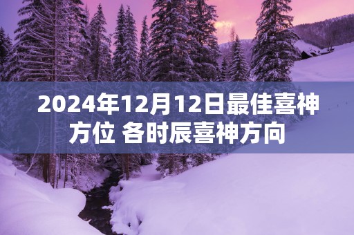 2025年12月12日最佳喜神方位 各时辰喜神方向