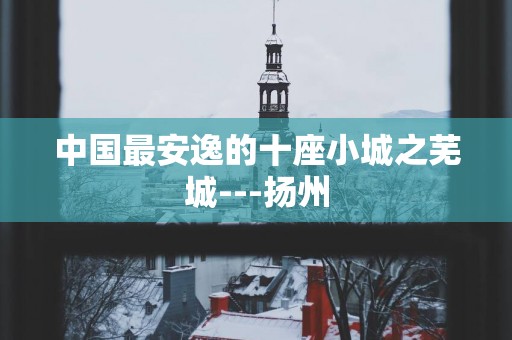 中国最安逸的十座小城之芜城---扬州