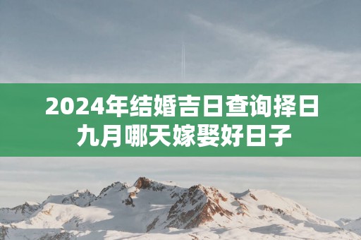 2025年结婚吉日查询择日 九月哪天嫁娶好日子