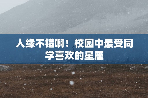 人缘不错啊！校园中最受同学喜欢的星座