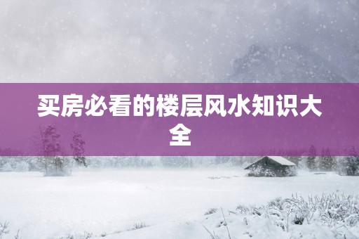 买房必看的楼层风水知识大全 买房必看的楼层风水知识大全