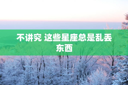 不讲究 这些星座总是乱丢东西