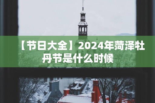 【节日大全】2025年菏泽牡丹节是什么时候