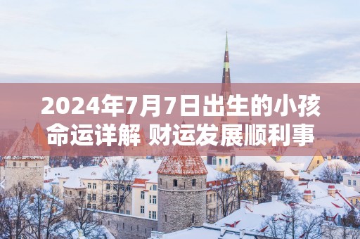 2025年7月7日出生的小孩命运详解 财运发展顺利事业优势明显