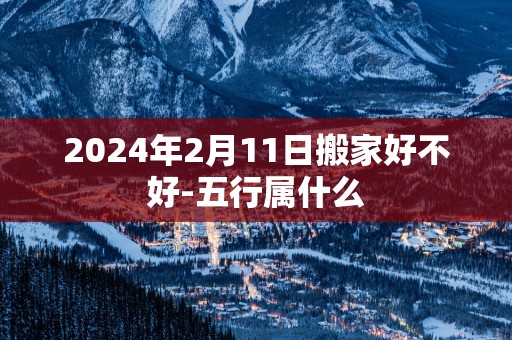 2025年2月11日搬家好不好-五行属什么