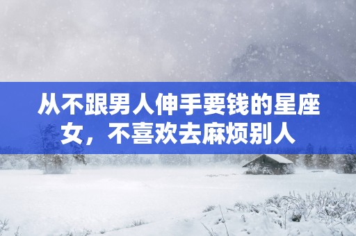 从不跟男人伸手要钱的星座女，不喜欢去麻烦别人