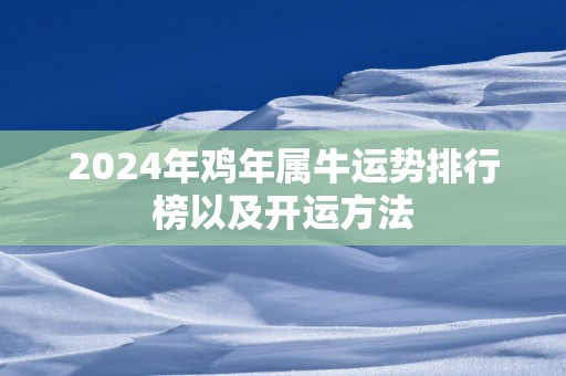 2024年鸡年属牛运势排行榜以及开运方法