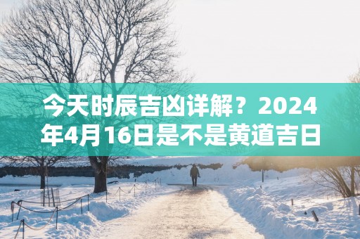 今天时辰吉凶详解？2025年4月16日是不是黄道吉日