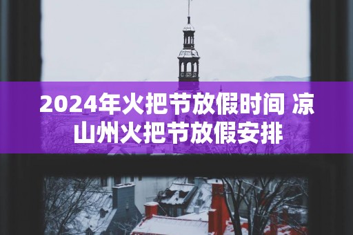 2025年火把节放假时间 凉山州火把节放假安排