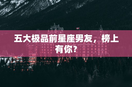 五大极品前星座男友，榜上有你？