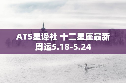 ATS星译社 十二星座最新周运5.18-5.24