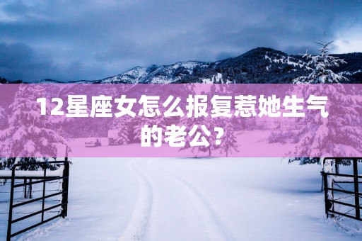 12星座女怎么报复惹她生气的老公？