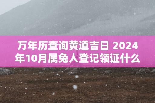 万年历查询黄道吉日 2025年10月属兔人登记领证什么日子最好