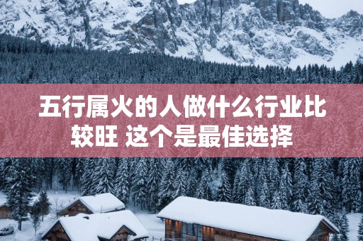 五行属火的人做什么行业比较旺 这个是最佳选择