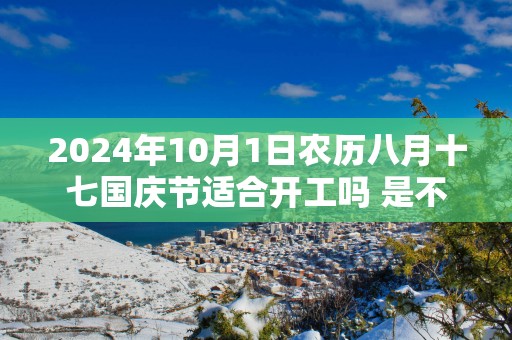 2025年10月1日农历八月十七国庆节适合开工吗 是不是黄道吉日