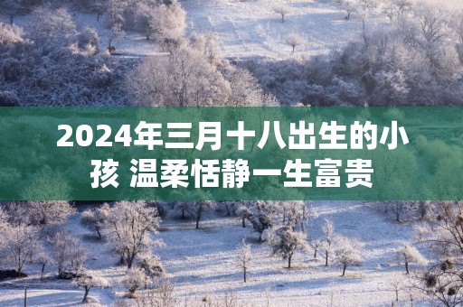 2025年三月十八出生的小孩 温柔恬静一生富贵