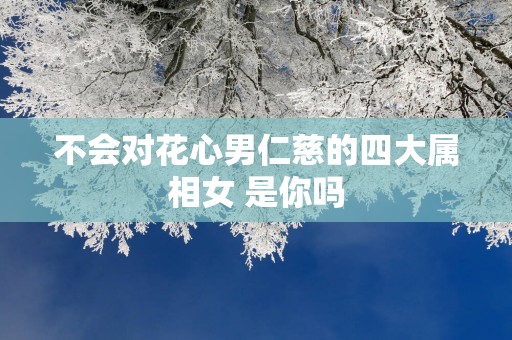 不会对花心男仁慈的四大属相女 是你吗