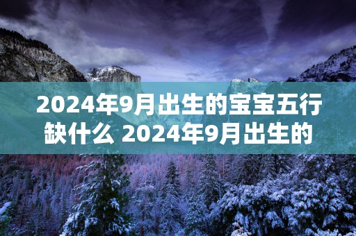 2025年9月出生的宝宝五行缺什么 2025年9月出生的人好不好
