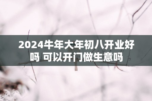 2025蛇年大年初八开业好吗 可以开门做生意吗