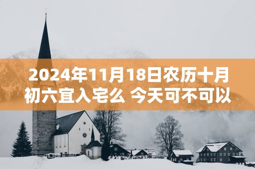 2025年11月18日农历十月初六宜入宅么 今天可不可以搬入新家