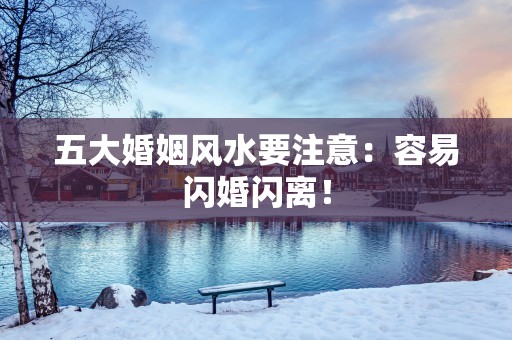 五大婚姻风水要注意：容易闪婚闪离！