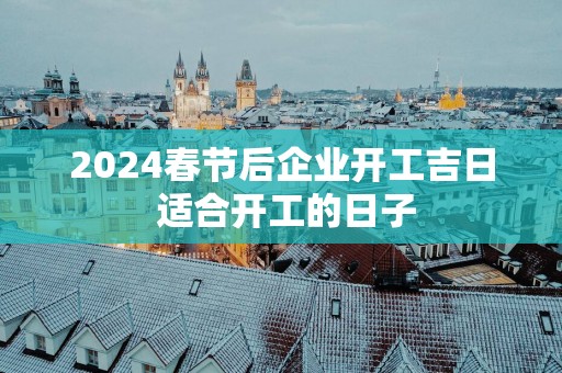 2025春节后企业开工吉日 适合开工的日子