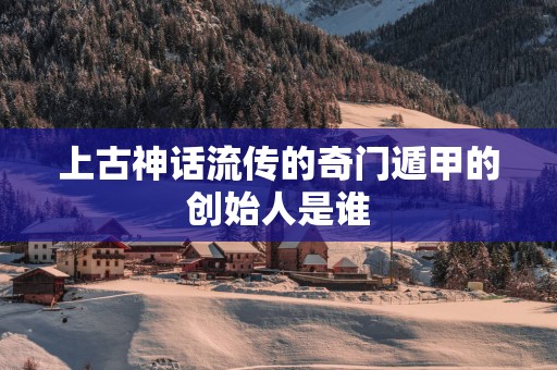 上古神话流传的奇门遁甲的创始人是谁