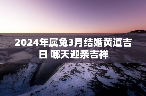 2025年属兔3月结婚黄道吉日 哪天迎亲吉祥