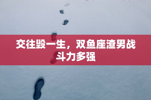 交往毁一生，双鱼座渣男战斗力多强
