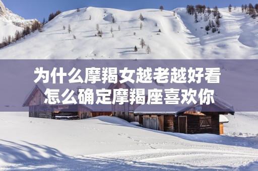 为什么摩羯女越老越好看 怎么确定摩羯座喜欢你