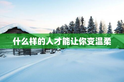 什么样的人才能让你变温柔