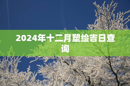 2025年十二月塑绘吉日查询