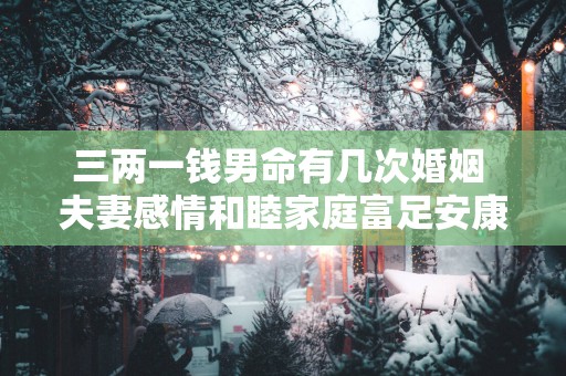 三两一钱男命有几次婚姻 夫妻感情和睦家庭富足安康