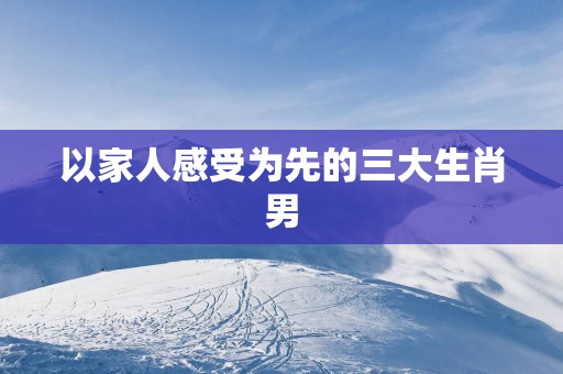 以家人感受为先的三大生肖男