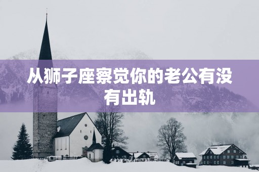 从狮子座察觉你的老公有没有出轨