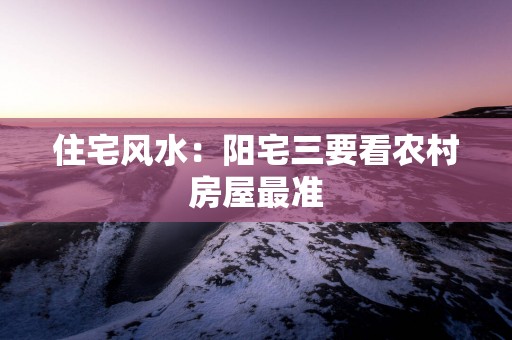 住宅风水：阳宅三要看农村房屋最准