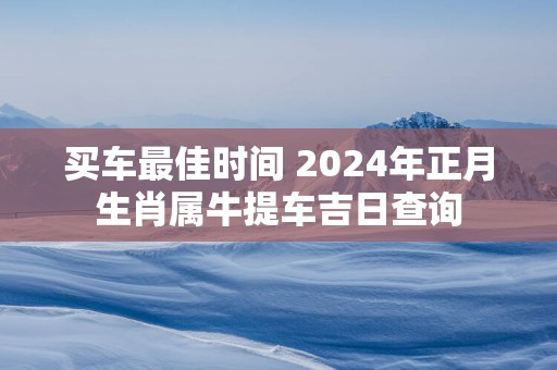 买车最佳时间 2025年正月生肖属牛提车吉日查询