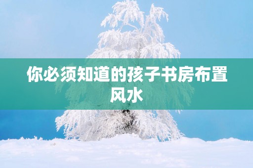 你必须知道的孩子书房布置风水