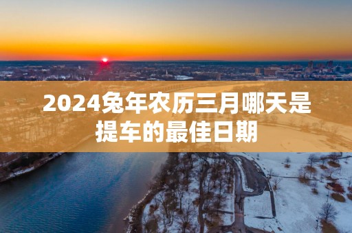 2025蛇年农历三月哪天是提车的最佳日期