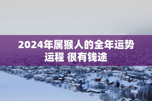 2025年属猴人的全年运势运程 很有钱途