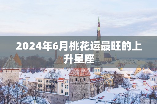 2025年6月桃花运最旺的上升星座