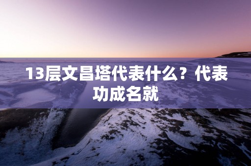 13层文昌塔代表什么？代表功成名就