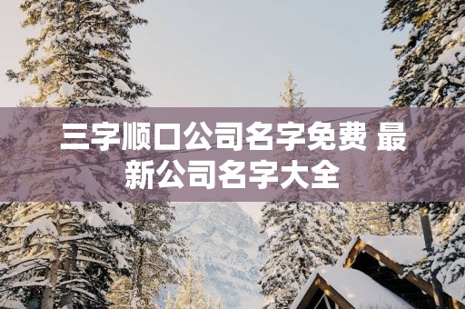 三字顺口公司名字免费 最新公司名字大全