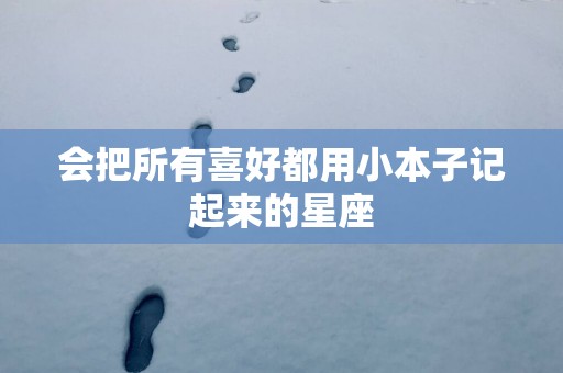 会把所有喜好都用小本子记起来的星座