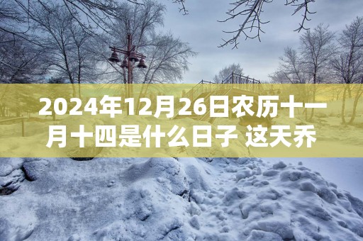 2025年12月26日农历十一月十四是什么日子 这天乔迁好不好
