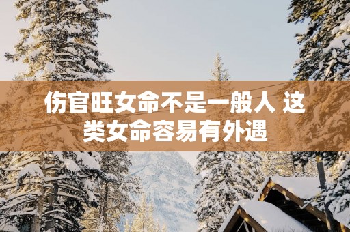 伤官旺女命不是一般人 这类女命容易有外遇